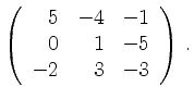 $\displaystyle \left(\begin{array}{*{3}{r}}
5 & -4 & -1\\
0 & 1 & -5\\
-2 & 3 & -3\\
\end{array}\right)\,.$