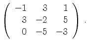 $\displaystyle \left(\begin{array}{*{3}{r}}
-1 & 3 & 1\\
3 & -2 & 5\\
0 & -5 & -3\\
\end{array}\right)\,.$