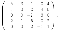 $\displaystyle \left(\begin{array}{*{5}{r}}
-5 & 3 & -1 & 0 & 4\\
1 & 0 & 0 & 4...
...-2 & 3 & 0\\
2 & -1 & 5 & 0 & 2\\
0 & 0 & 2 & -1 & 1\\
\end{array}\right)\,.$