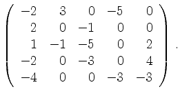 $\displaystyle \left(\begin{array}{*{5}{r}}
-2 & 3 & 0 & -5 & 0\\
2 & 0 & -1 & ...
...& 0 & 2\\
-2 & 0 & -3 & 0 & 4\\
-4 & 0 & 0 & -3 & -3\\
\end{array}\right)\,.$