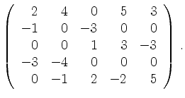 $\displaystyle \left(\begin{array}{*{5}{r}}
2 & 4 & 0 & 5 & 3\\
-1 & 0 & -3 & 0...
...& 3 & -3\\
-3 & -4 & 0 & 0 & 0\\
0 & -1 & 2 & -2 & 5\\
\end{array}\right)\,.$