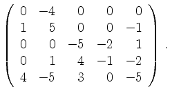 $\displaystyle \left(\begin{array}{*{5}{r}}
0 & -4 & 0 & 0 & 0\\
1 & 5 & 0 & 0 ...
...& -2 & 1\\
0 & 1 & 4 & -1 & -2\\
4 & -5 & 3 & 0 & -5\\
\end{array}\right)\,.$