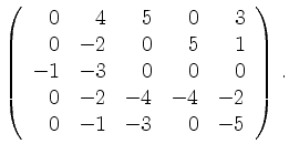 $\displaystyle \left(\begin{array}{*{5}{r}}
0 & 4 & 5 & 0 & 3\\
0 & -2 & 0 & 5 ...
...0 & 0\\
0 & -2 & -4 & -4 & -2\\
0 & -1 & -3 & 0 & -5\\
\end{array}\right)\,.$