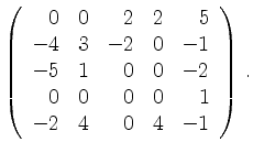 $\displaystyle \left(\begin{array}{*{5}{r}}
0 & 0 & 2 & 2 & 5\\
-4 & 3 & -2 & 0...
...0 & 0 & -2\\
0 & 0 & 0 & 0 & 1\\
-2 & 4 & 0 & 4 & -1\\
\end{array}\right)\,.$