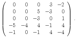 $\displaystyle \left(\begin{array}{*{5}{r}}
0 & 0 & 0 & 3 & -2\\
0 & 0 & 5 & -3...
... 0 & 1\\
-5 & -4 & 4 & -1 & 4\\
-1 & 0 & -1 & 4 & -4\\
\end{array}\right)\,.$