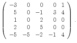 $\displaystyle \left(\begin{array}{*{5}{r}}
-3 & 0 & 0 & 0 & 1\\
5 & 0 & -1 & 3...
... & 0 & 0\\
2 & 0 & 5 & 0 & 0\\
-5 & -5 & -2 & -1 & 4\\
\end{array}\right)\,.$