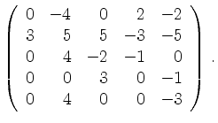 $\displaystyle \left(\begin{array}{*{5}{r}}
0 & -4 & 0 & 2 & -2\\
3 & 5 & 5 & -...
...2 & -1 & 0\\
0 & 0 & 3 & 0 & -1\\
0 & 4 & 0 & 0 & -3\\
\end{array}\right)\,.$