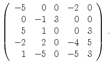 $\displaystyle \left(\begin{array}{*{5}{r}}
-5 & 0 & 0 & -2 & 0\\
0 & -1 & 3 & ...
... & 0 & 3\\
-2 & 2 & 0 & -4 & 5\\
1 & -5 & 0 & -5 & 3\\
\end{array}\right)\,.$