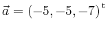 $ \vec{a} = \left(
-5,
-5,
-7
\right)^{\operatorname t}\,$