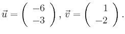 $\displaystyle \vec{u} =
\left(\begin{array}{r}
-6\\
-3\\
\end{array}\right),
\,\vec{v} =
\left(\begin{array}{r}
1\\
-2\\
\end{array}\right).$