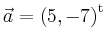 $ \vec{a} = \left(
5,
-7
\right)^{\operatorname t}\,$