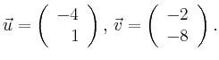 $\displaystyle \vec{u} =
\left(\begin{array}{r}
-4\\
1\\
\end{array}\right),
\,\vec{v} =
\left(\begin{array}{r}
-2\\
-8\\
\end{array}\right).$