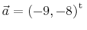 $ \vec{a} = \left(
-9,
-8
\right)^{\operatorname t}\,$