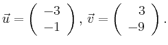 $\displaystyle \vec{u} =
\left(\begin{array}{r}
-3\\
-1\\
\end{array}\right),
\,\vec{v} =
\left(\begin{array}{r}
3\\
-9\\
\end{array}\right).$