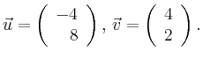 $\displaystyle \vec{u} =
\left(\begin{array}{r}
-4\\
8\\
\end{array}\right),
\,\vec{v} =
\left(\begin{array}{r}
4\\
2\\
\end{array}\right).$