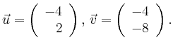 $\displaystyle \vec{u} =
\left(\begin{array}{r}
-4\\
2\\
\end{array}\right),
\,\vec{v} =
\left(\begin{array}{r}
-4\\
-8\\
\end{array}\right).$