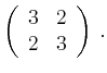 $\displaystyle \left(\begin{array}{*{2}{r}}
3 & 2\\
2 & 3\\
\end{array}\right)\,.$