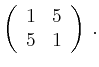 $\displaystyle \left(\begin{array}{*{2}{r}}
1 & 5\\
5 & 1\\
\end{array}\right)\,.$