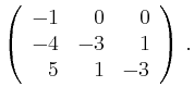 $\displaystyle \left(\begin{array}{*{3}{r}}
-1 & 0 & 0\\
-4 & -3 & 1\\
5 & 1 & -3\\
\end{array}\right)\,.$