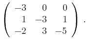 $\displaystyle \left(\begin{array}{*{3}{r}}
-3 & 0 & 0\\
1 & -3 & 1\\
-2 & 3 & -5\\
\end{array}\right)\,.$