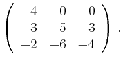 $\displaystyle \left(\begin{array}{*{3}{r}}
-4 & 0 & 0\\
3 & 5 & 3\\
-2 & -6 & -4\\
\end{array}\right)\,.$