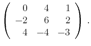 $\displaystyle \left(\begin{array}{*{3}{r}}
0 & 4 & 1\\
-2 & 6 & 2\\
4 & -4 & -3\\
\end{array}\right)\,.$