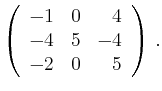 $\displaystyle \left(\begin{array}{*{3}{r}}
-1 & 0 & 4\\
-4 & 5 & -4\\
-2 & 0 & 5\\
\end{array}\right)\,.$