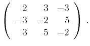 $\displaystyle \left(\begin{array}{*{3}{r}}
2 & 3 & -3\\
-3 & -2 & 5\\
3 & 5 & -2\\
\end{array}\right)\,.$