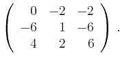 $\displaystyle \left(\begin{array}{*{3}{r}}
0 & -2 & -2\\
-6 & 1 & -6\\
4 & 2 & 6\\
\end{array}\right)\,.$