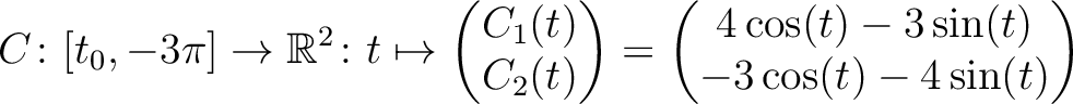 $\displaystyle C \colon [t_0,-3\pi] \to \mathbb{R}^2 \colon t \mapsto
\begin{pma...
...d{pmatrix} =
\begin{pmatrix}4\cos(t)-3\sin(t)\\ -3\cos(t)-4\sin(t)\end{pmatrix}$