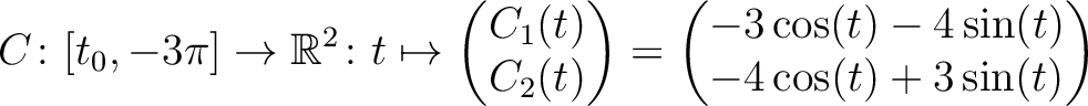 $\displaystyle C \colon [t_0,-3\pi] \to \mathbb{R}^2 \colon t \mapsto
\begin{pma...
...{pmatrix} =
\begin{pmatrix}-3\cos(t)-4\sin(t)\\ -4\cos(t)+3\sin(t)\end{pmatrix}$