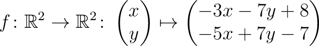 $\displaystyle f \colon \mathbb{R}^2 \to \mathbb{R}^2 \colon \begin{pmatrix}x\\ y \end{pmatrix} \mapsto
\begin{pmatrix}-3x-7y+8\\ -5x+7y-7\end{pmatrix}$