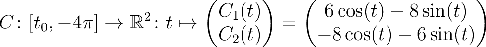 $\displaystyle C \colon [t_0,-4\pi] \to \mathbb{R}^2 \colon t \mapsto
\begin{pma...
...d{pmatrix} =
\begin{pmatrix}6\cos(t)-8\sin(t)\\ -8\cos(t)-6\sin(t)\end{pmatrix}$