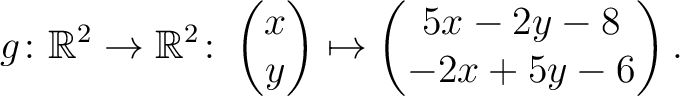 $\displaystyle g \colon \mathbb{R}^2 \to \mathbb{R}^{2}\colon \begin{pmatrix}x\\ y\end{pmatrix}\mapsto \begin{pmatrix}5x-2y-8\\ -2x+5y-6\end{pmatrix}.$