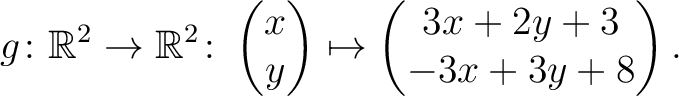 $\displaystyle g \colon \mathbb{R}^2 \to \mathbb{R}^{2}\colon \begin{pmatrix}x\\ y\end{pmatrix}\mapsto \begin{pmatrix}3x+2y+3\\ -3x+3y+8\end{pmatrix}.$