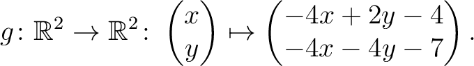 $\displaystyle g \colon \mathbb{R}^2 \to \mathbb{R}^{2}\colon \begin{pmatrix}x\\ y\end{pmatrix}\mapsto \begin{pmatrix}-4x+2y-4\\ -4x-4y-7\end{pmatrix}.$