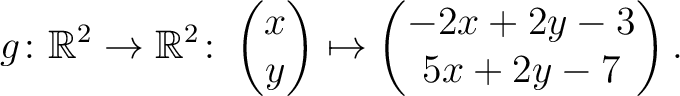 $\displaystyle g \colon \mathbb{R}^2 \to \mathbb{R}^{2}\colon \begin{pmatrix}x\\ y\end{pmatrix}\mapsto \begin{pmatrix}-2x+2y-3\\ 5x+2y-7\end{pmatrix}.$