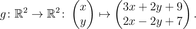 $\displaystyle g \colon \mathbb{R}^2 \to \mathbb{R}^{2}\colon \begin{pmatrix}x\\ y\end{pmatrix}\mapsto \begin{pmatrix}3x+2y+9\\ 2x-2y+7\end{pmatrix}.$