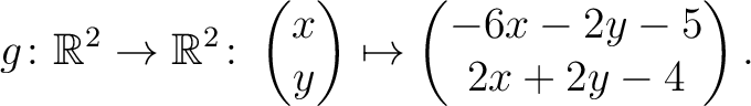 $\displaystyle g \colon \mathbb{R}^2 \to \mathbb{R}^{2}\colon \begin{pmatrix}x\\ y\end{pmatrix}\mapsto \begin{pmatrix}-6x-2y-5\\ 2x+2y-4\end{pmatrix}.$