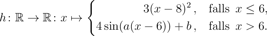 $\displaystyle h \colon \mathbb{R} \to\mathbb{R}\colon x \mapsto
\left\{ \begin{...
...sin (a(x-6))+b \,, & \text{\quad falls}\hspace*{2mm} x >6.
\end{aligned}\right.$