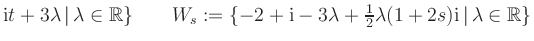 $ \text i t + 3 \lambda \, \vert \, \lambda \in \mathbb{R} \}\qquad W_s := \{-2+...
...da + \frac 12 \lambda ( 1 + 2 s ) \text i \, \vert \, \lambda \in \mathbb{R} \}$