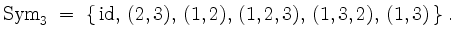 $\displaystyle \mathrm{Sym}_3 \;=\; \{\, \mathrm{id},\, (2,3),\, (1,2),\, (1,2,3),\, (1,3,2),\, (1,3)\,\}\; .
$