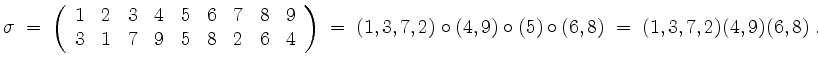 $\displaystyle \sigma \;=\;
\left(\begin{array}{ccccccccc}
1 & 2 & 3 & 4 & 5 & 6...
...)
\;=\; (1,3,7,2)\circ (4,9)\circ (5)\circ (6,8)
\;=\; (1,3,7,2)(4,9)(6,8)\; .
$