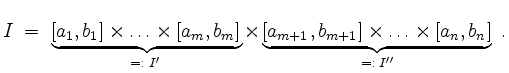 $\displaystyle I \; =\; \underbrace{[a_1,b_1] \times \ldots \times [a_m,b_m]}_{=...
...
\underbrace{[a_{m+1},b_{m+1}] \times \ldots \times [a_n,b_n]}_{=:\; I''}\; .
$