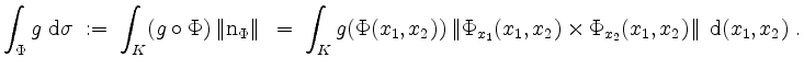 $\displaystyle \displaystyle\int_\Phi g\;\mathrm{d}\sigma
\;:=\; \displaystyle\...
...hi_{x_1}(x_1,x_2)
\times\Phi_{x_2}(x_1,x_2)\right\Vert\;\mathrm{d}(x_1,x_2)\;.
$