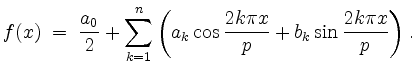 $\displaystyle f(x)\; =\; \frac{a_0}{2}+\sum_{k=1}^n{\left(a_k\cos{\frac{2k\pi x}{p}}+b_k\sin{\frac{2k\pi x}{p}}\right)}\; .
$